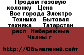 Продам газовую колонку › Цена ­ 3 000 - Все города Электро-Техника » Бытовая техника   . Татарстан респ.,Набережные Челны г.